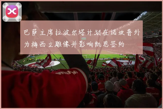 巴萨主席拉波尔塔计划在诺坎普外为梅西立雕像并影响凯恩签约