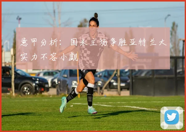 意甲分析：国米主场争胜亚特兰大实力不容小觑
