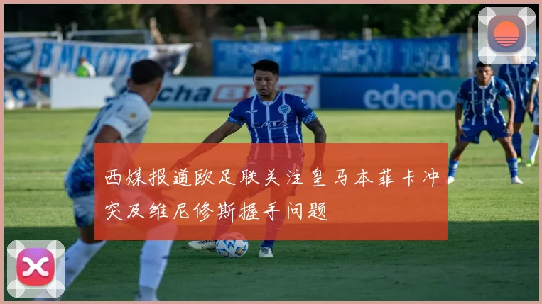 西媒报道欧足联关注皇马本菲卡冲突及维尼修斯握手问题