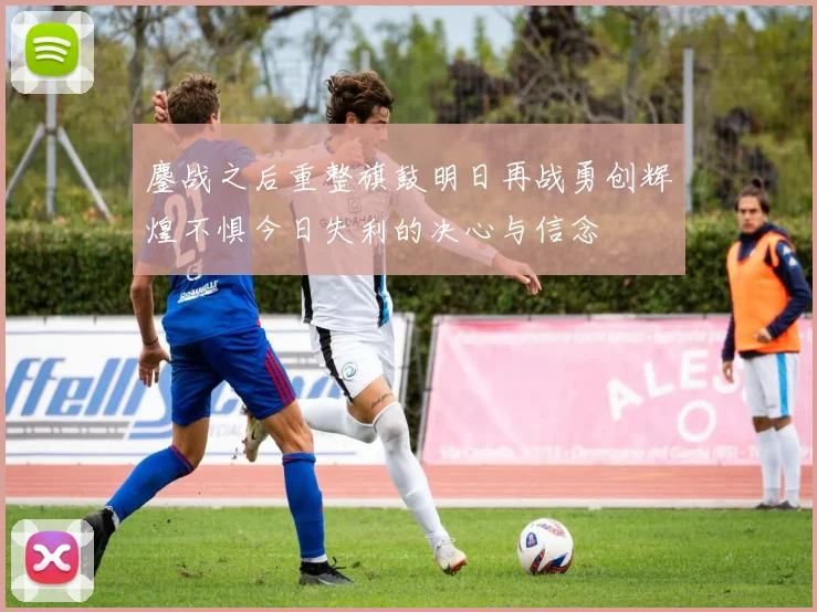 鏖战之后重整旗鼓明日再战勇创辉煌不惧今日失利的决心与信念