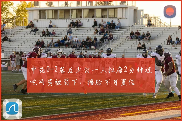 申花0-2落后少打一人拉唐2分钟连吃两黄被罚下，捂脸不可置信