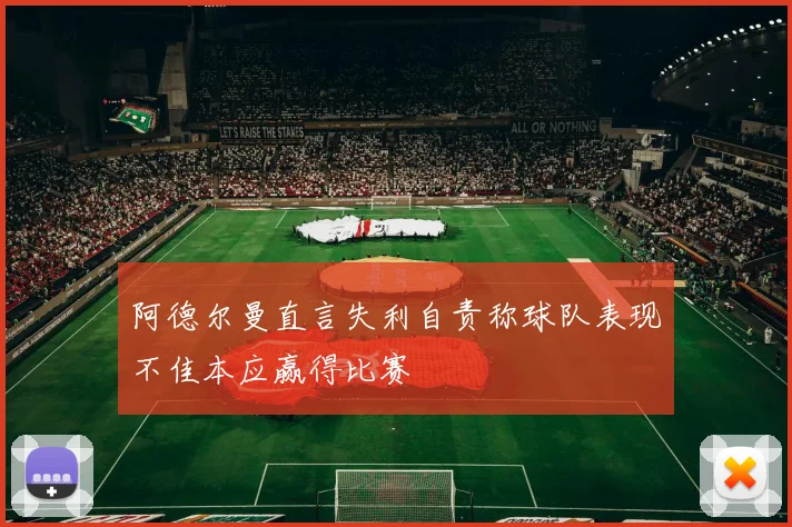 阿德尔曼直言失利自责称球队表现不佳本应赢得比赛