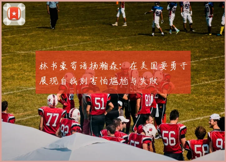 林书豪寄语杨瀚森：在美国要勇于展现自我别害怕尴尬与失败