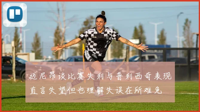 迈尼昂谈比赛失利与普利西奇表现直言失望但也理解失误在所难免