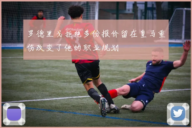 罗德里戈拒绝多份报价留在皇马重伤改变了他的职业规划