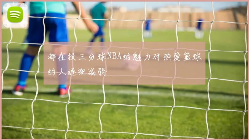 都在投三分球NBA的魅力对热爱篮球的人逐渐减弱