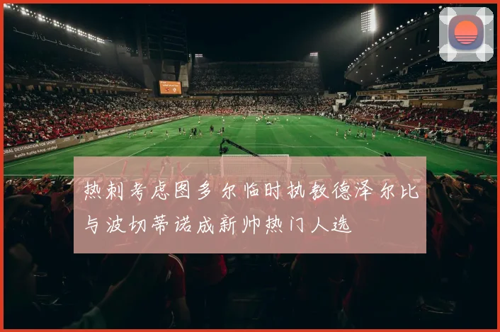 热刺考虑图多尔临时执教德泽尔比与波切蒂诺成新帅热门人选