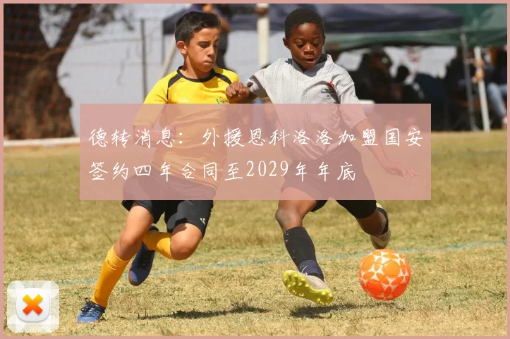 德转消息：外援恩科洛洛加盟国安签约四年合同至2029年年底
