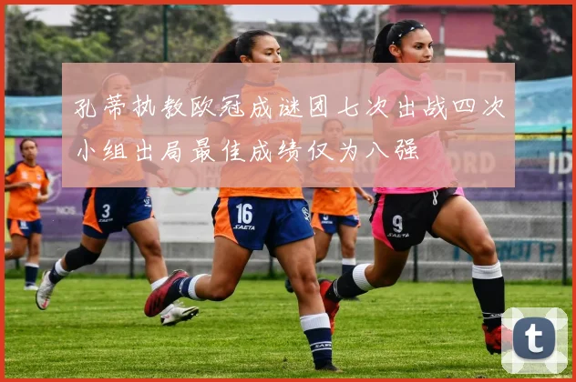孔蒂执教欧冠成谜团七次出战四次小组出局最佳成绩仅为八强