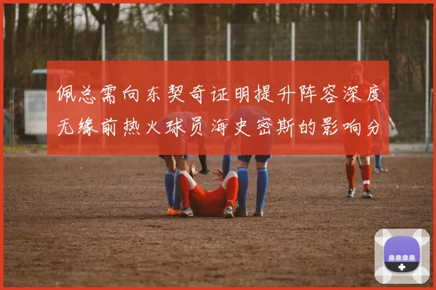 佩总需向东契奇证明提升阵容深度无缘前热火球员海史密斯的影响分析