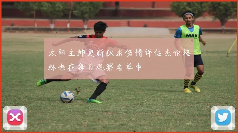 太阳主帅更新狄龙伤情评估杰伦格林也在每日观察名单中