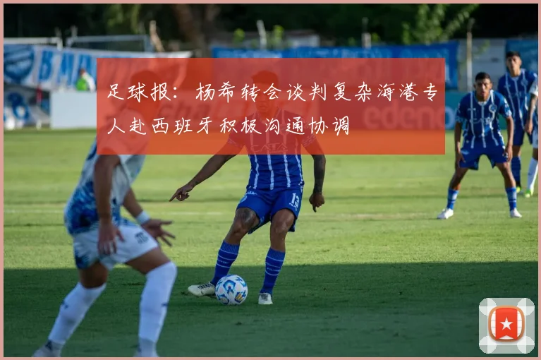 足球报：杨希转会谈判复杂海港专人赴西班牙积极沟通协调