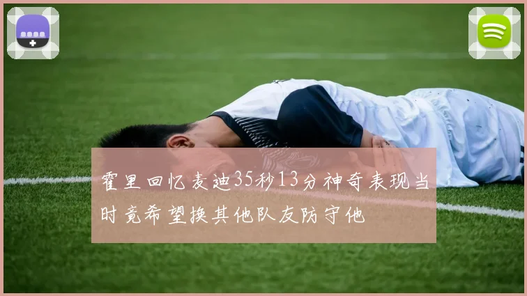 霍里回忆麦迪35秒13分神奇表现当时竟希望换其他队友防守他