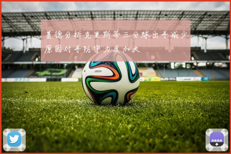 基德分析克里斯蒂三分球出手减少原因对手防守力度加大
