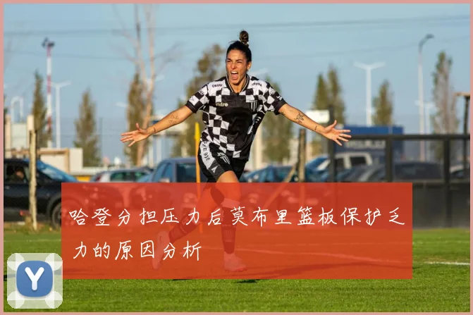 哈登分担压力后莫布里篮板保护乏力的原因分析
