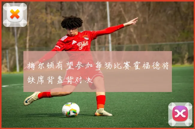 梅尔顿有望参加每场比赛霍福德将缺席背靠背对决