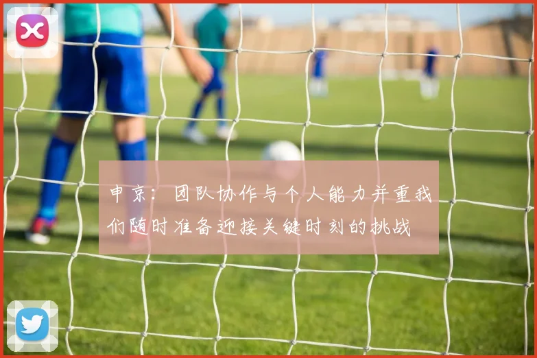 申京：团队协作与个人能力并重我们随时准备迎接关键时刻的挑战