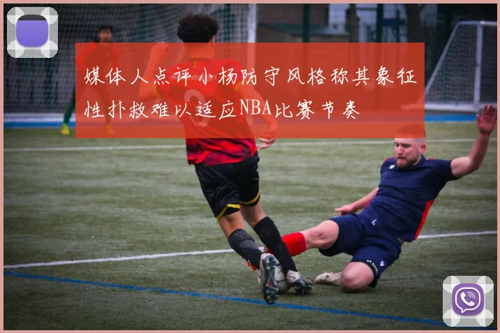 媒体人点评小杨防守风格称其象征性扑救难以适应NBA比赛节奏