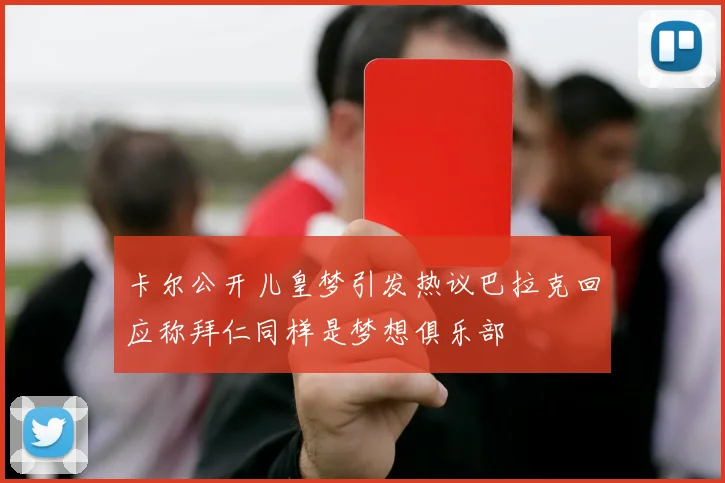 卡尔公开儿皇梦引发热议巴拉克回应称拜仁同样是梦想俱乐部