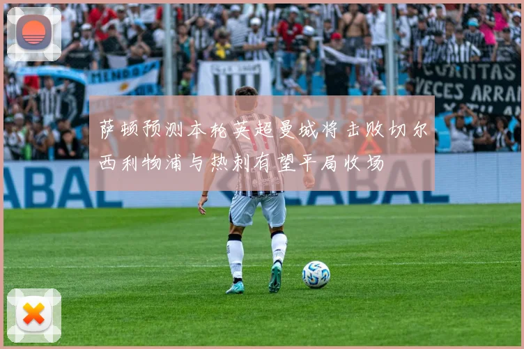 萨顿预测本轮英超曼城将击败切尔西利物浦与热刺有望平局收场