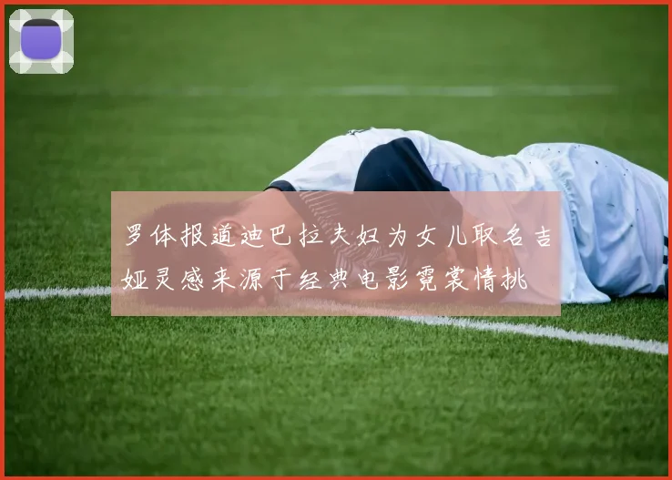 罗体报道迪巴拉夫妇为女儿取名吉娅灵感来源于经典电影霓裳情挑