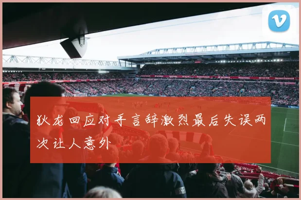狄龙回应对手言辞激烈最后失误两次让人意外