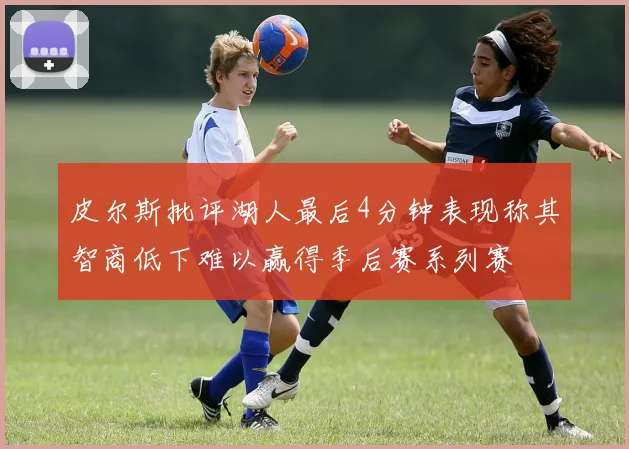 皮尔斯批评湖人最后4分钟表现称其智商低下难以赢得季后赛系列赛
