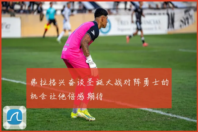 弗拉格兴奋谈圣诞大战对阵勇士的机会让他倍感期待
