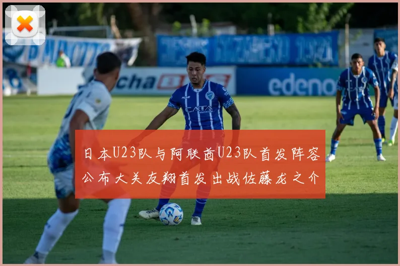 日本U23队与阿联酋U23队首发阵容公布大关友翔首发出战佐藤龙之介替补待命