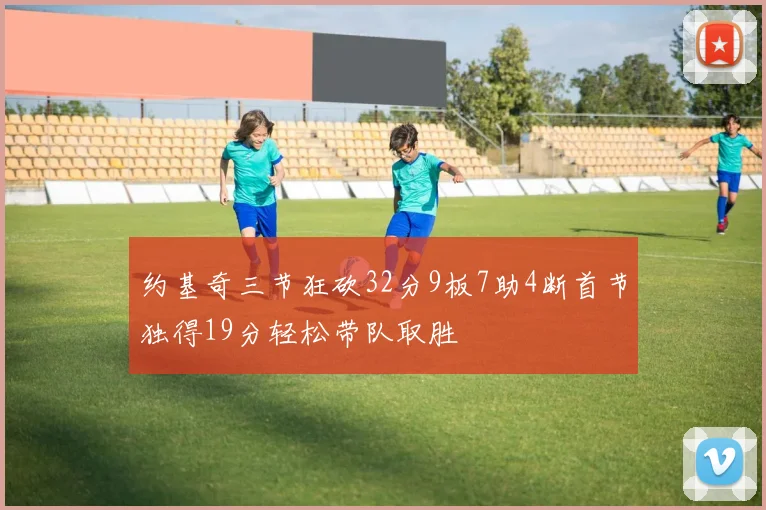 约基奇三节狂砍32分9板7助4断首节独得19分轻松带队取胜
