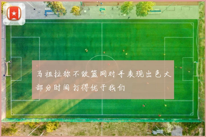 马祖拉称不敌篮网对手表现出色大部分时间打得优于我们