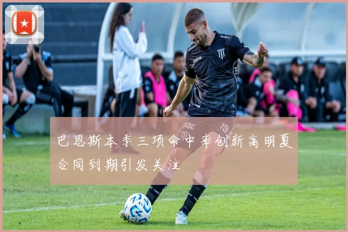 巴恩斯本季三项命中率创新高明夏合同到期引发关注