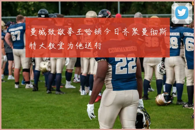 曼城致敬拳王哈顿今日齐聚曼彻斯特大教堂为他送行