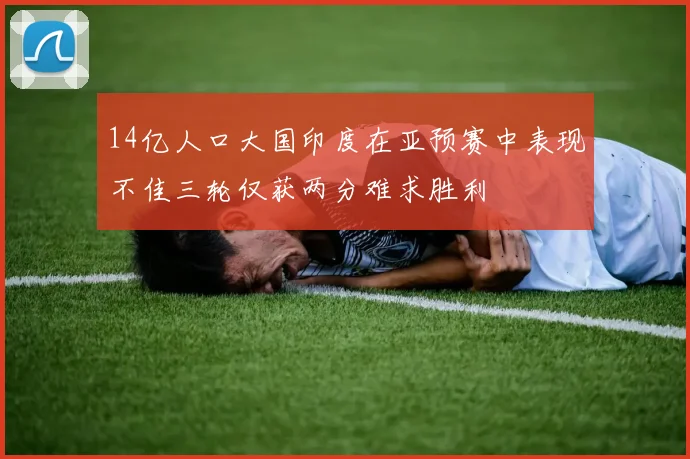 14亿人口大国印度在亚预赛中表现不佳三轮仅获两分难求胜利