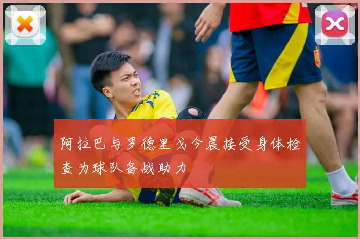 阿拉巴与罗德里戈今晨接受身体检查为球队备战助力