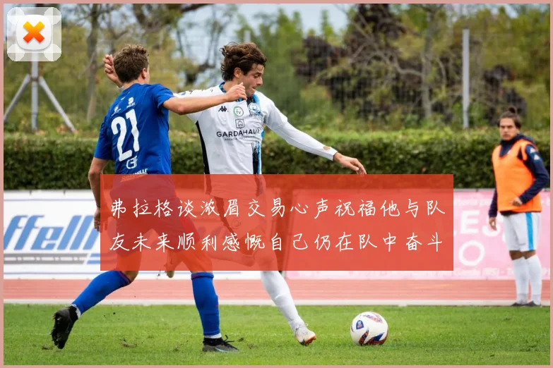 弗拉格谈浓眉交易心声祝福他与队友未来顺利感慨自己仍在队中奋斗