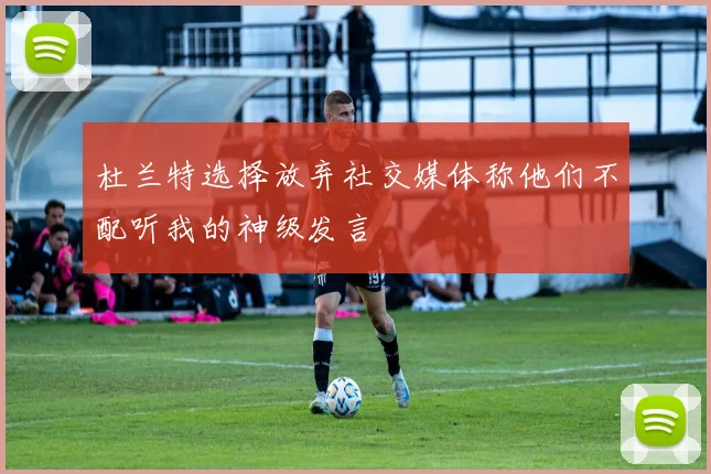 杜兰特选择放弃社交媒体称他们不配听我的神级发言