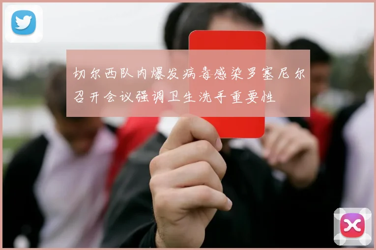 切尔西队内爆发病毒感染罗塞尼尔召开会议强调卫生洗手重要性
