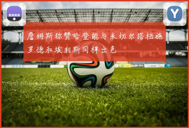 詹姆斯称赞哈登能与米切尔搭档施罗德和埃利斯同样出色