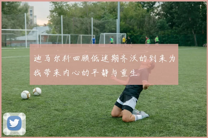 迪马尔科回顾低迷期齐沃的到来为我带来内心的平静与重生