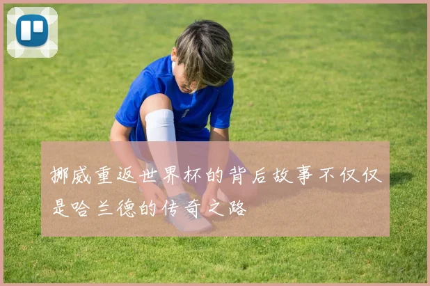 挪威重返世界杯的背后故事不仅仅是哈兰德的传奇之路