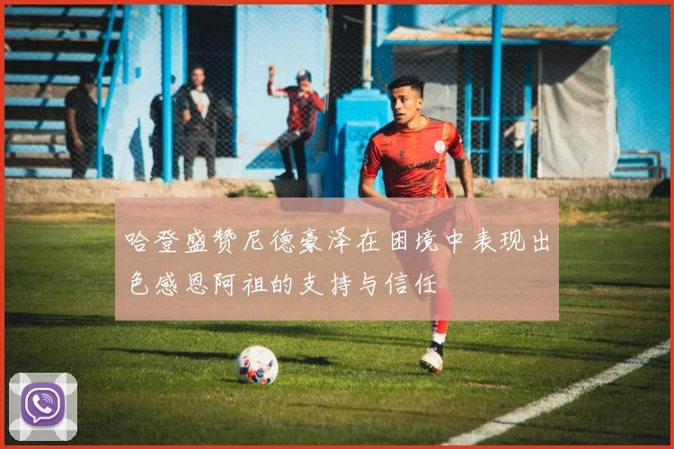 哈登盛赞尼德豪泽在困境中表现出色感恩阿祖的支持与信任